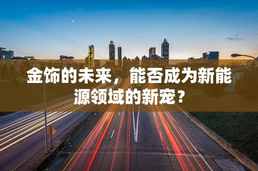 金饰的未来，能否成为新能源领域的新宠？