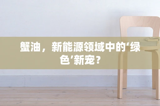 蟹油，新能源领域中的‘绿色’新宠？