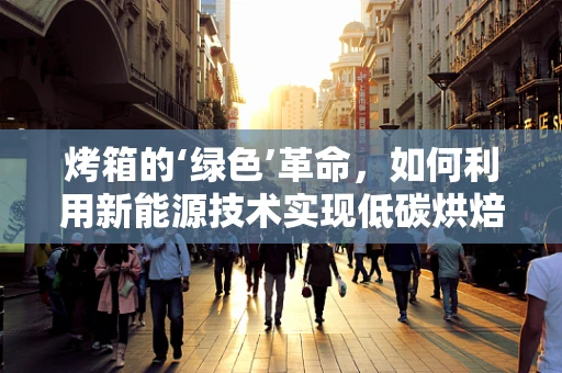 烤箱的‘绿色’革命，如何利用新能源技术实现低碳烘焙？