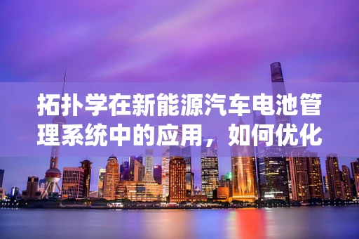 拓扑学在新能源汽车电池管理系统中的应用，如何优化电池包布局？