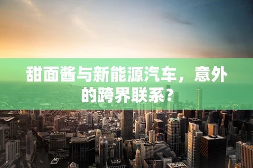 甜面酱与新能源汽车，意外的跨界联系？
