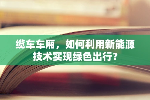 缆车车厢，如何利用新能源技术实现绿色出行？