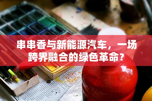 串串香与新能源汽车，一场跨界融合的绿色革命？