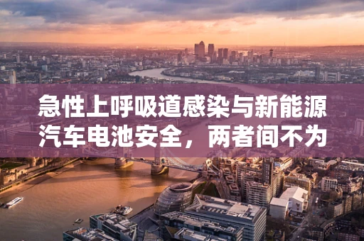 急性上呼吸道感染与新能源汽车电池安全，两者间不为人知的联系？