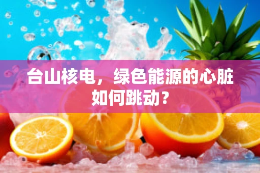 台山核电，绿色能源的心脏如何跳动？