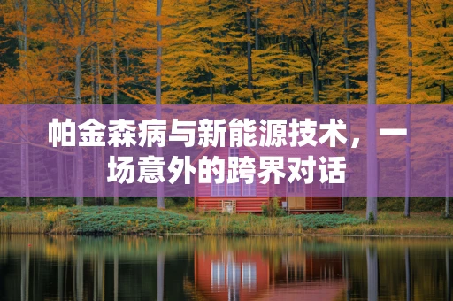 帕金森病与新能源技术，一场意外的跨界对话