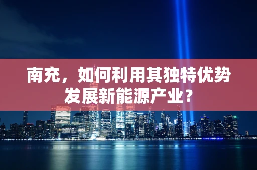 南充，如何利用其独特优势发展新能源产业？