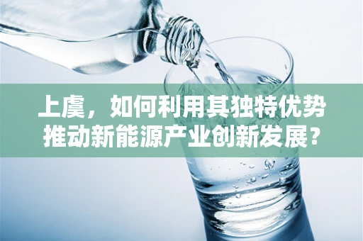 上虞，如何利用其独特优势推动新能源产业创新发展？