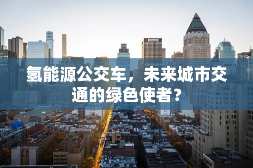 氢能源公交车，未来城市交通的绿色使者？