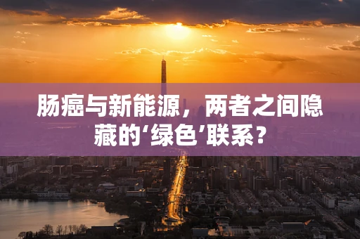 肠癌与新能源，两者之间隐藏的‘绿色’联系？
