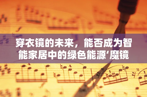 穿衣镜的未来，能否成为智能家居中的绿色能源‘魔镜’？
