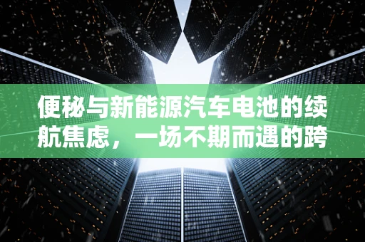 便秘与新能源汽车电池的续航焦虑，一场不期而遇的跨界思考？