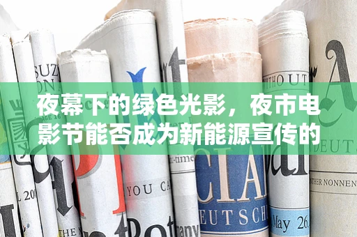 夜幕下的绿色光影，夜市电影节能否成为新能源宣传的新阵地？