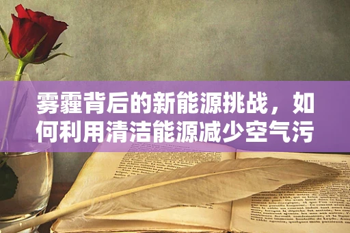 雾霾背后的新能源挑战，如何利用清洁能源减少空气污染？