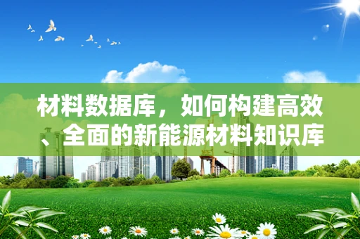 材料数据库，如何构建高效、全面的新能源材料知识库？