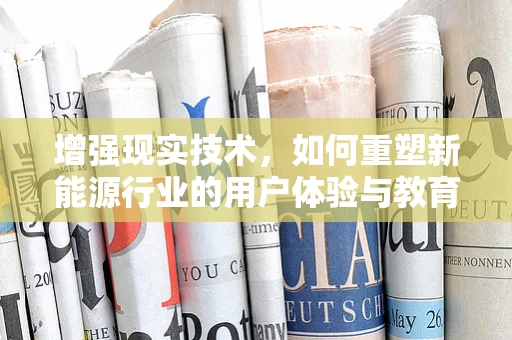 增强现实技术，如何重塑新能源行业的用户体验与教育？