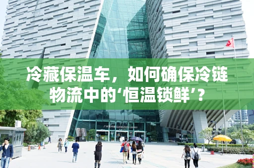 冷藏保温车，如何确保冷链物流中的‘恒温锁鲜’？