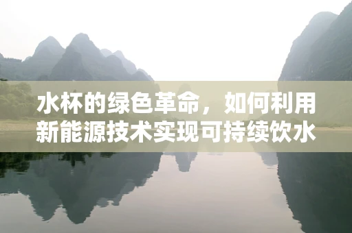 水杯的绿色革命，如何利用新能源技术实现可持续饮水？