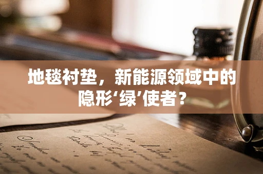 地毯衬垫，新能源领域中的隐形‘绿’使者？