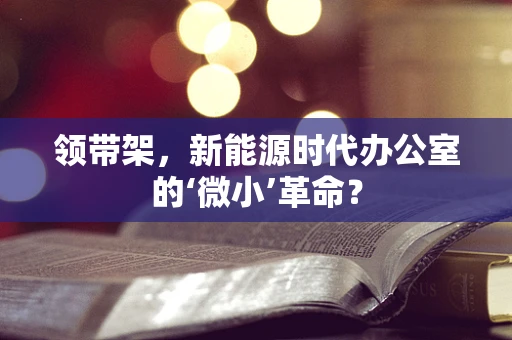 领带架，新能源时代办公室的‘微小’革命？