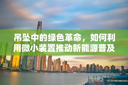 吊坠中的绿色革命，如何利用微小装置推动新能源普及？