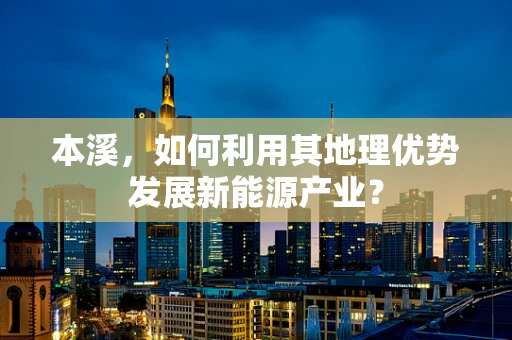 本溪，如何利用其地理优势发展新能源产业？