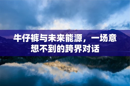 牛仔裤与未来能源，一场意想不到的跨界对话