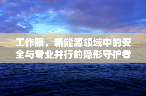 工作服，新能源领域中的安全与专业并行的隐形守护者？