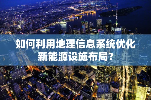 如何利用地理信息系统优化新能源设施布局？