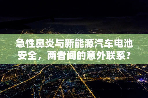 急性鼻炎与新能源汽车电池安全，两者间的意外联系？