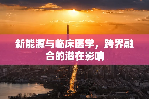 新能源与临床医学，跨界融合的潜在影响