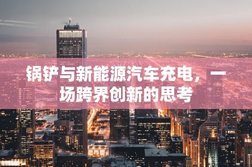 锅铲与新能源汽车充电，一场跨界创新的思考
