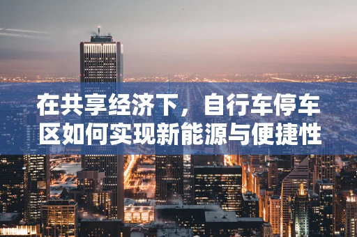 在共享经济下，自行车停车区如何实现新能源与便捷性的完美融合？
