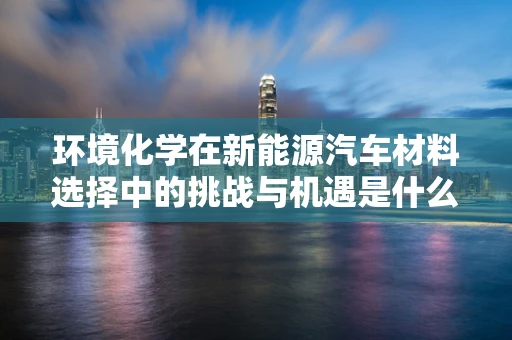 环境化学在新能源汽车材料选择中的挑战与机遇是什么？