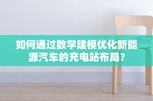 如何通过数学建模优化新能源汽车的充电站布局？