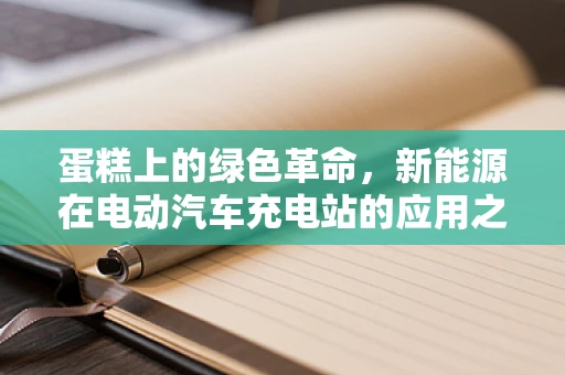 蛋糕上的绿色革命，新能源在电动汽车充电站的应用之问