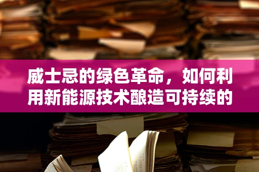 威士忌的绿色革命，如何利用新能源技术酿造可持续的苏格兰佳酿？