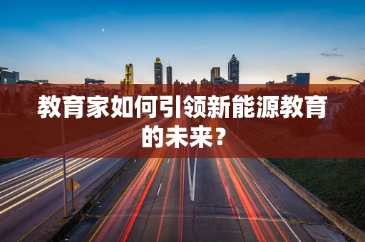 教育家如何引领新能源教育的未来？