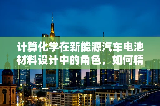 计算化学在新能源汽车电池材料设计中的角色，如何精准预测性能？
