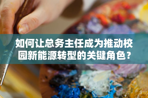 如何让总务主任成为推动校园新能源转型的关键角色？
