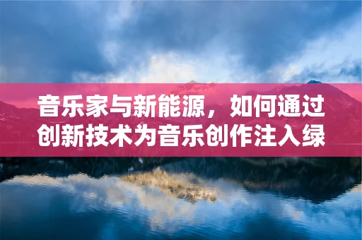 音乐家与新能源，如何通过创新技术为音乐创作注入绿色能量？