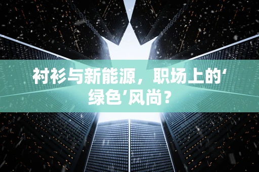 衬衫与新能源，职场上的‘绿色’风尚？