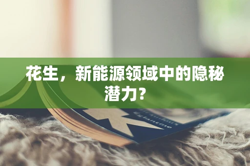花生，新能源领域中的隐秘潜力？