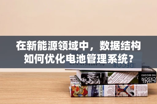 在新能源领域中，数据结构如何优化电池管理系统？