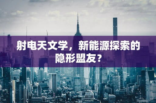 射电天文学，新能源探索的隐形盟友？
