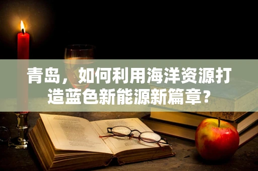青岛，如何利用海洋资源打造蓝色新能源新篇章？