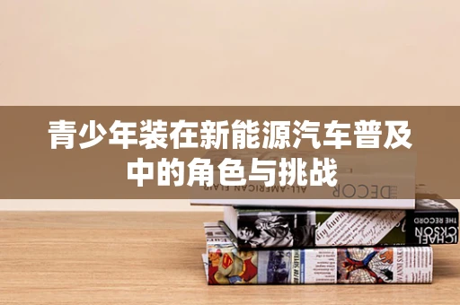 青少年装在新能源汽车普及中的角色与挑战