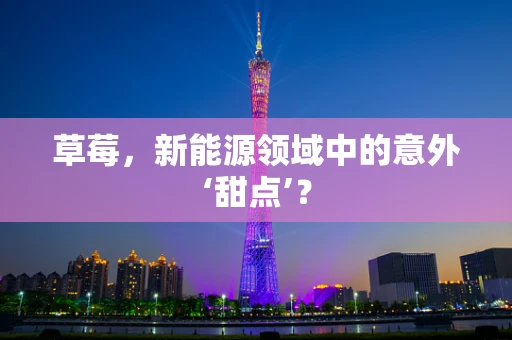 草莓，新能源领域中的意外‘甜点’？