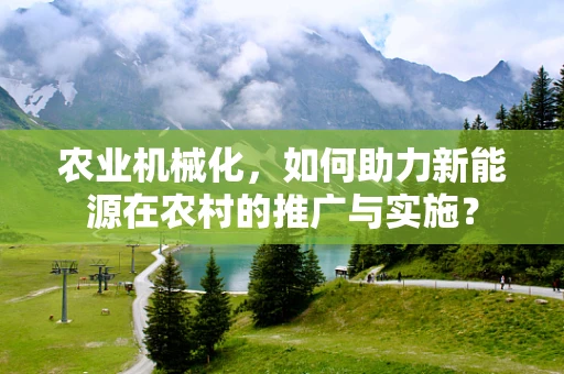 农业机械化，如何助力新能源在农村的推广与实施？