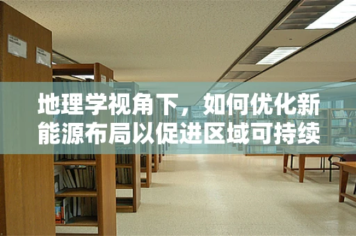 地理学视角下，如何优化新能源布局以促进区域可持续发展？